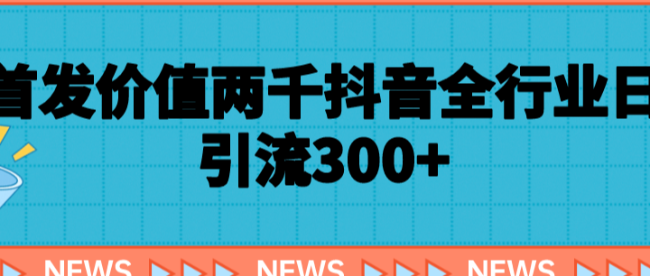 首发价值两千抖音全行业日引流300+